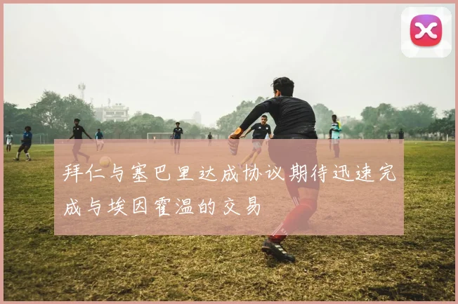 拜仁与塞巴里达成协议期待迅速完成与埃因霍温的交易