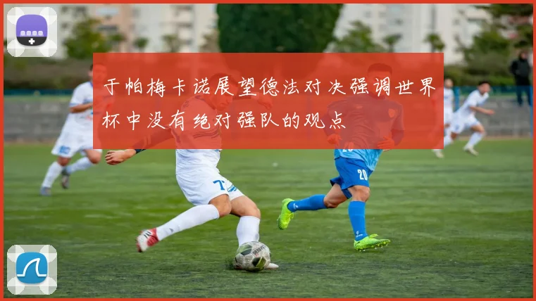 于帕梅卡诺展望德法对决强调世界杯中没有绝对强队的观点