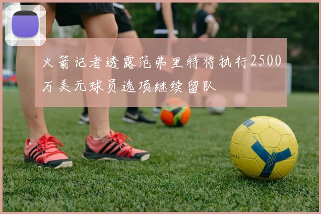 火箭记者透露范弗里特将执行2500万美元球员选项继续留队