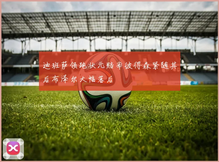 迪班萨领跑状元赔率彼得森紧随其后布泽尔大幅落后