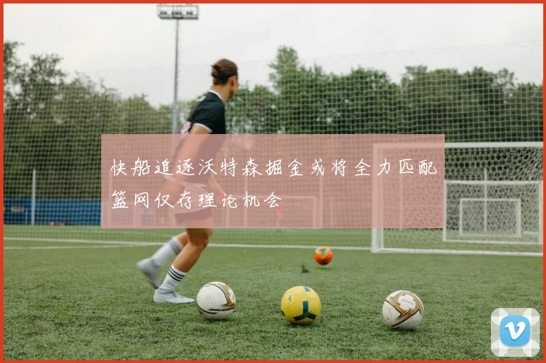 快船追逐沃特森掘金或将全力匹配篮网仅存理论机会
