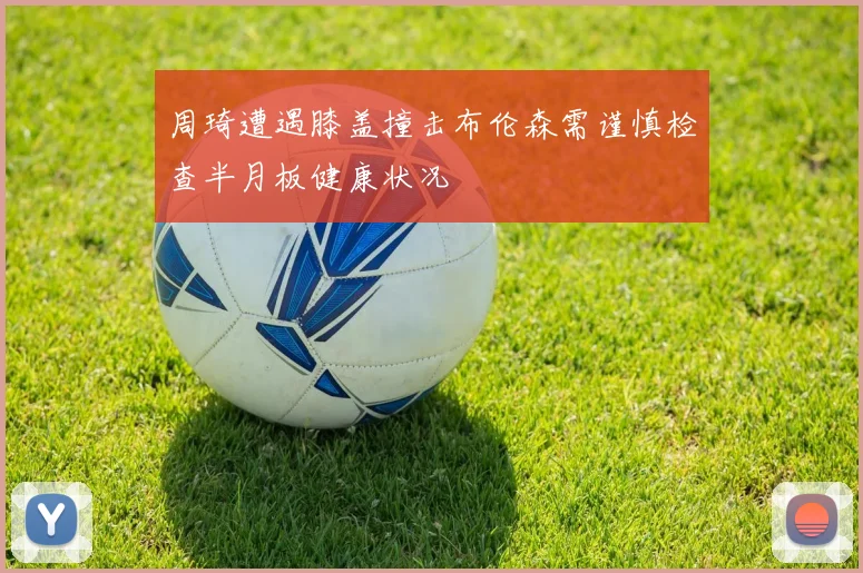 周琦遭遇膝盖撞击布伦森需谨慎检查半月板健康状况