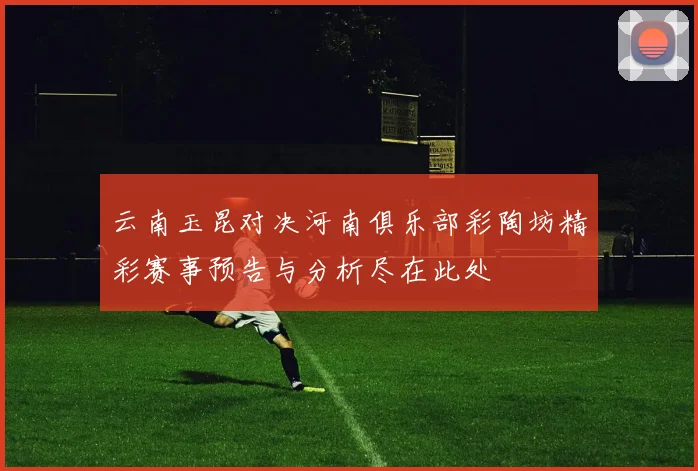 云南玉昆对决河南俱乐部彩陶坊精彩赛事预告与分析尽在此处