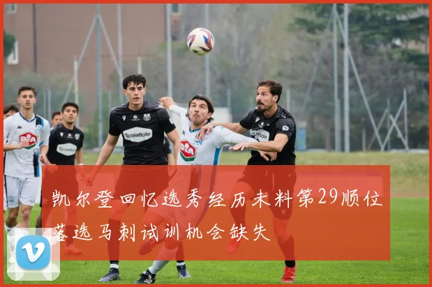 凯尔登回忆选秀经历未料第29顺位落选马刺试训机会缺失