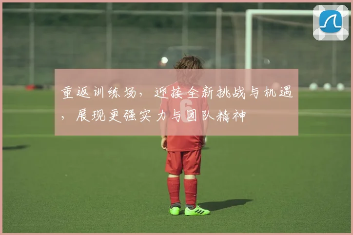重返训练场，迎接全新挑战与机遇，展现更强实力与团队精神