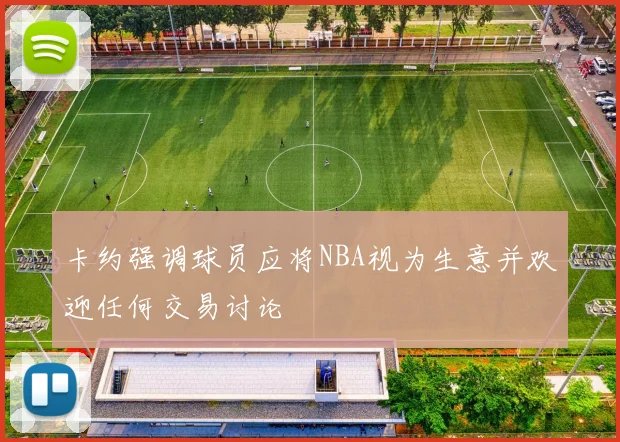 卡约强调球员应将NBA视为生意并欢迎任何交易讨论