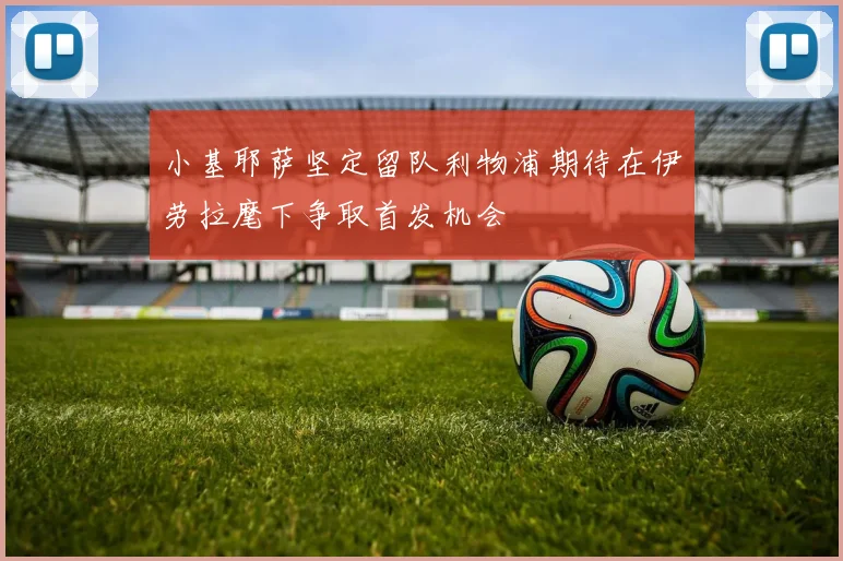 小基耶萨坚定留队利物浦期待在伊劳拉麾下争取首发机会