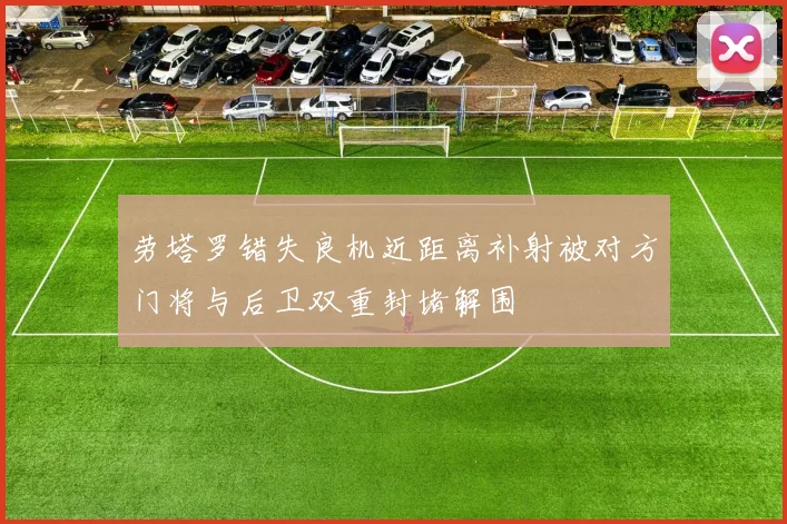 劳塔罗错失良机近距离补射被对方门将与后卫双重封堵解围