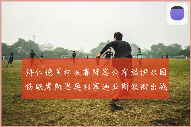 拜仁德国杯决赛阵容公布诺伊尔因伤缺席凯恩奥利塞迪亚斯领衔出战