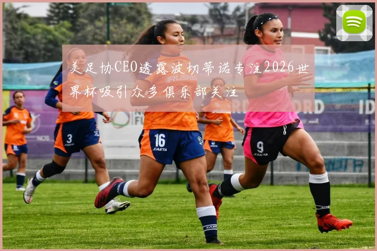 美足协CEO透露波切蒂诺专注2026世界杯吸引众多俱乐部关注