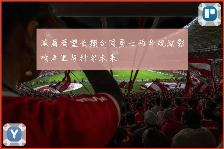浓眉渴望长期合同勇士两年规划影响库里与科尔未来