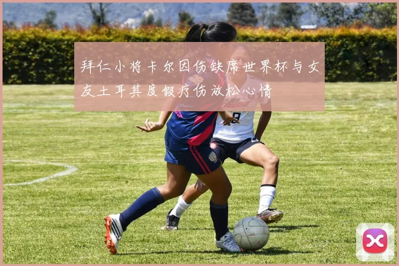 拜仁小将卡尔因伤缺席世界杯与女友土耳其度假疗伤放松心情
