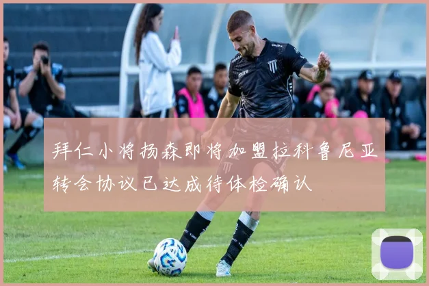 拜仁小将扬森即将加盟拉科鲁尼亚转会协议已达成待体检确认