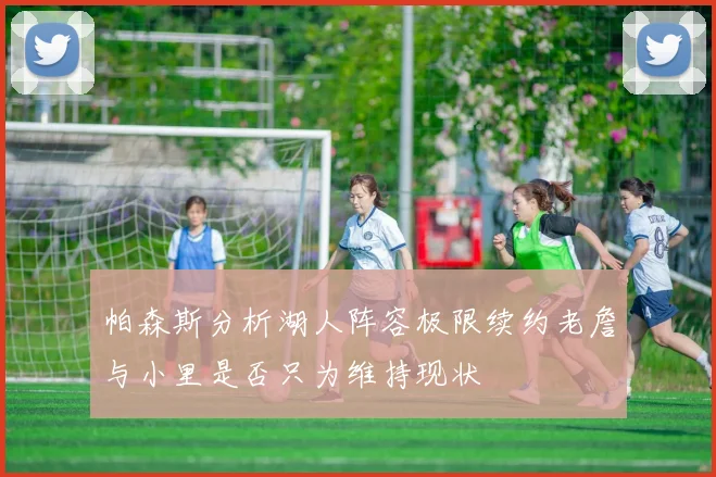 帕森斯分析湖人阵容极限续约老詹与小里是否只为维持现状